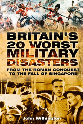 Britain's 20 Worst Military From the Roman Conquest to the Fall of Singapore by John Withington