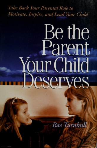 Be the Parent Your Child Deserves: Take Back Your Parents Role to Motivate, Inspire and Lead Your Child by Rae Turnbull