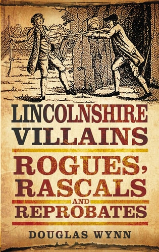 Lincolnshire Villains: Rogues, Rascals and Reprobates by Douglas Wynn