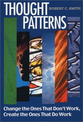 Thought Patterns Change the Ones That Don't Work, Create the Ones That Do by Robert C. Smith