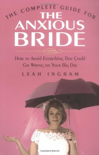 The Complete Guide for the Anxious Bride: How to Avoid Everything That Could Go Wrong on Your Big Day by Leah Ingram