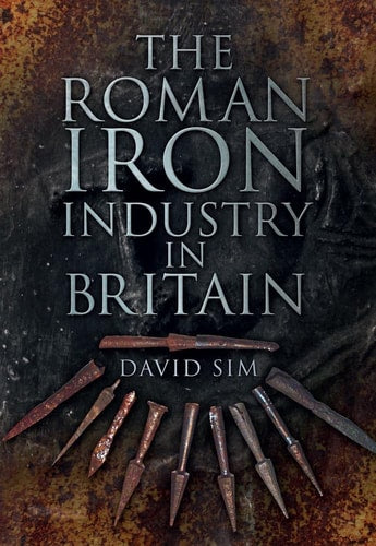 The Roman Iron Industry in Britain by David Sim