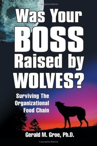 Was Your Boss Raised By Wolves?: Surviving The Organizational Food Chain by Gerald M., Ph.D. Groe