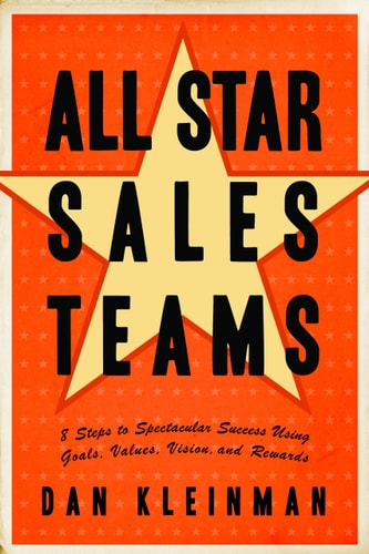 All Star Sales Teams: 8 Steps to Spectacular Success Using Goals, Values, Vision, and Rewards by Dan Kleinman