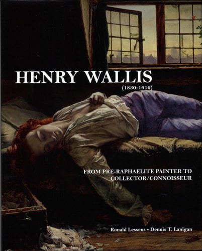 Henry Wallis (1830-1916): From Pre-Raphaelite Painter to Collector/Connoisseur by Dennis T. Lanigan, Ronald Lessens