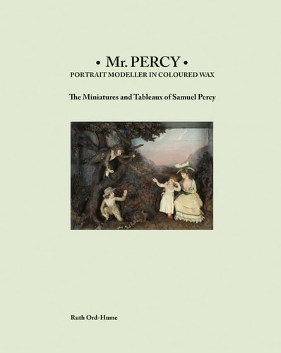 Mr Percy: Portrait Modeller in Coloured Wax: The Miniatures and Tableaux of Samuel Percy by Ruth Ord-Hume