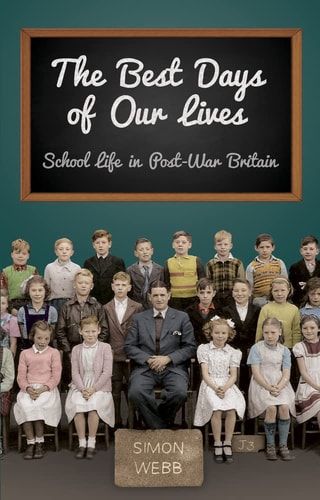 The Best Days of Our Lives School Life in Post-war Britain by Simon Webb