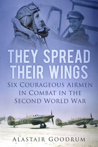 They Spread Their Wings: Six Courageous Airmen in Combat in the Second World War by Alastair Goodrum