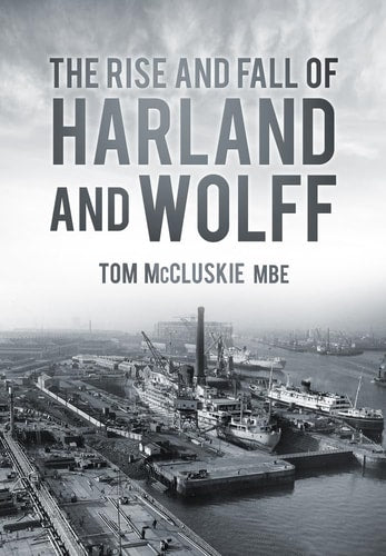 The Rise & Fall of Harland & Wolff by Tom McCluskie MBE MBE