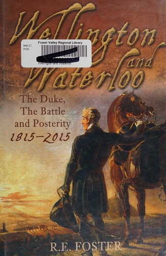 Wellington and Waterloo: The Duke, the Battle and Posterity 1815-2015 by R.E. Foster