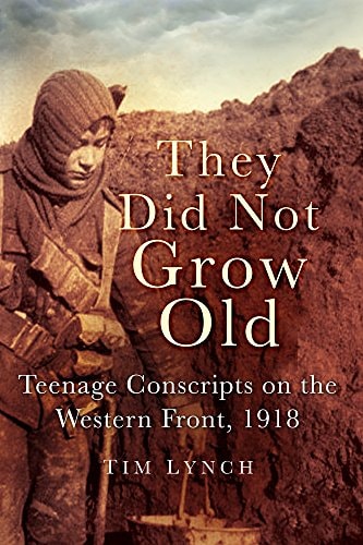 They Did Not Grow Old Teenage Conscripts on the Western Front 1918 by Tim Lynch