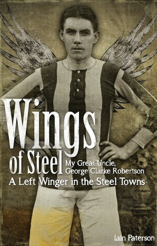 Wings of Steel: My Great Uncle, George Clarke Robertson - A Left Winger in the Steel Towns by Iain Paterson