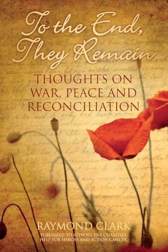 To the End, They Remain: Thoughts on War, Peace and Reconciliation by Raymond Clark