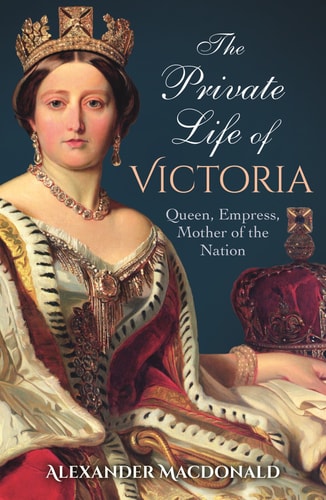 The Private Life of Victoria: Queen, Empress, Mother of the Nation by Alexander Macdonald