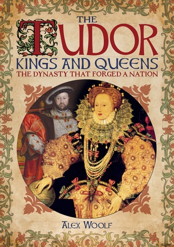 The Tudor Kings and Queens The Dynasty that Forged a Nation by Alex Woolf