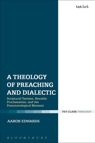 A Theology of Preaching and Dialectic: Scriptural Tension, Heraldic Proclamation and the Pneumatological Moment by Aaron P. Edwards