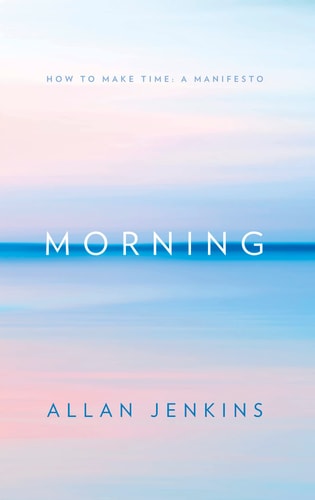 Morning: How to Make Time: a Manifesto by Allan Jenkins