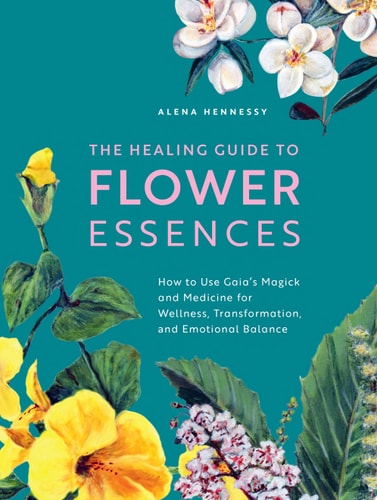 The Healing Guide to Flower Essences How to Use Gaia's Magick and Medicine for Wellness, Transformation and Emotional Balance by Alena Hennessy