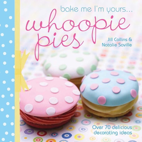 Bake Me I'm Yours... Whoopie Pies: Over 70 Excuses to Bake, Fill and Decorate by Jill Collins, Natalie Saville