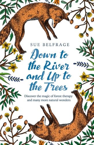 Down to the River and Up to the Trees: Discover the magic of forest therapy and many more natural wonders by Sue Belfrage