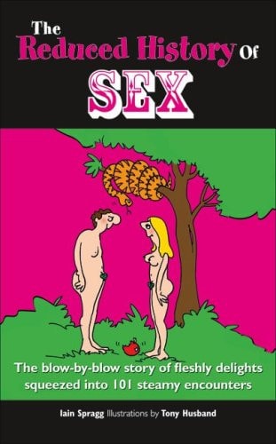 Reduced History of Sex: The Blow-by-Blow Story of Fleshly Delights Squeezed into 101 Steamy Encounters by Iain Spragg