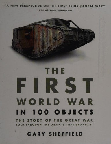 First World War in 100 Objects The Story of the Great War Told Through the Objects That Shaped It by Gary Sheffield