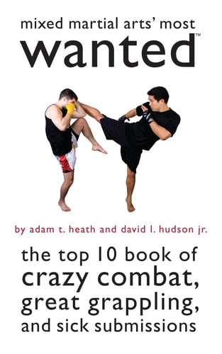 Mixed Martial Arts' Most Wanted: The Top 10 Book of Crazy Combat, Great Grappling, and Sick Submissions by Adam T. Heath, David L. Hudson Jr.