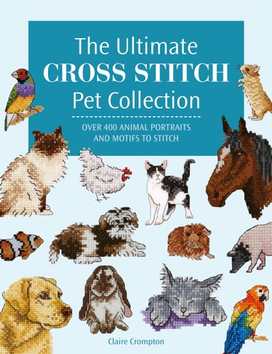 The Ultimate Cross Stitch Pet Collection Over 400 Animal Portraits and Motifs to Stitch by Claire Crompton