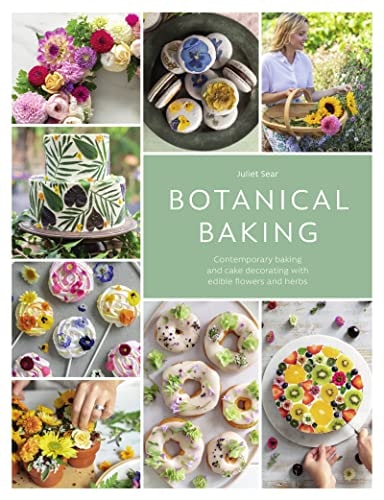 Botanical Baking Contemporary Baking and Cake Decorating with Edible Flowers and Herbs by Juliet Sear