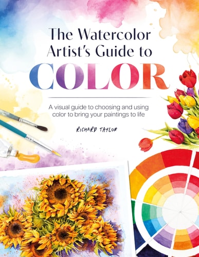 The Watercolor Artist's Guide to Color A Visual Guide to Choosing and Using Color to Bring Your Paintings to Life by Richard Taylor