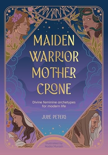 Maiden, Warrior, Mother, Crone: Divine feminine archetypes for modern life by Julie Peters