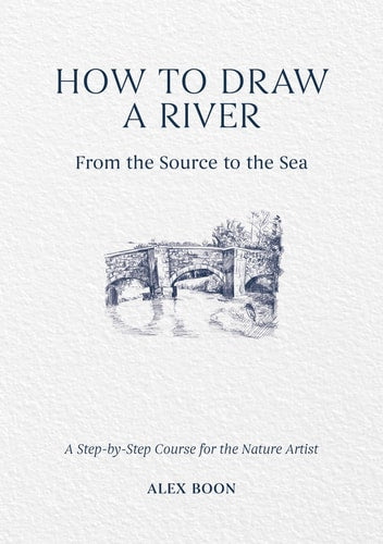 How to Draw a River: From the Source to the Sea A Step-By-Step Course for the Nature Artist by Alex Boon