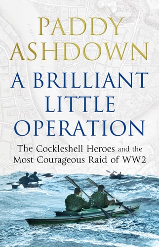 A brilliantlLittle operation: the Cockleshell heroes and the most courageous raid of World War 2 by Paddy Ashdown