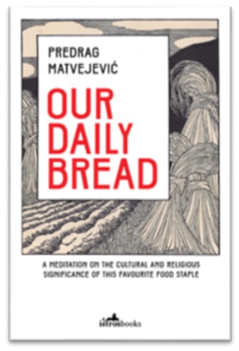 Our Daily Bread: Its Cultural and Religious Significance throughout History by Predrag Matvejevic