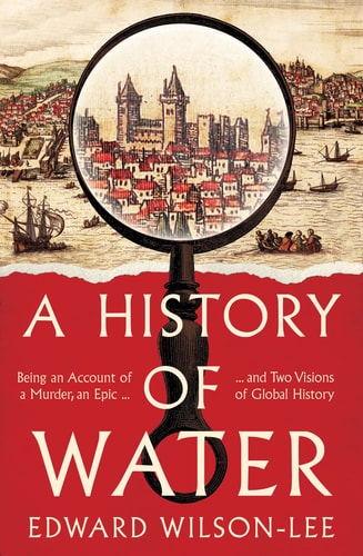 A History of Water Being an Account of a Murder, an Epic and Two Visions of Global History by Edward Wilson-Lee