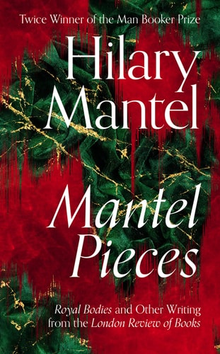 Mantel Pieces: The New Book from The Sunday Times Best Selling Author of the Wolf Hall Trilogy by Hilary Mantel