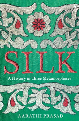 Silk A History in Three Metamorphoses by Aarathi Prasad