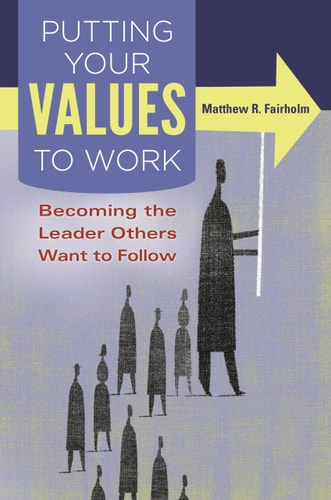 Putting Your Values to Work Becoming the Leader Others Want to Follow by Matthew R. Fairholm