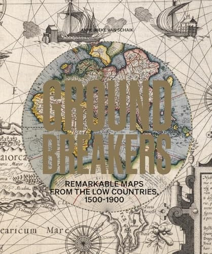 Groundbreakers Remarkable Maps from the Low Countries, 1500-1900 by Anne-Rieke Schaik