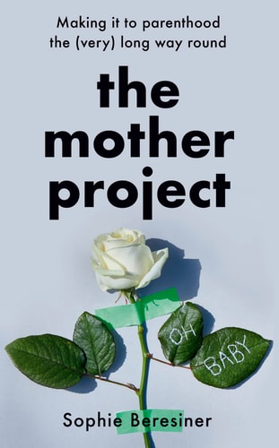The Mother Project Making It to Parenthood the (Very) Long Way Round by Sophie Beresiner