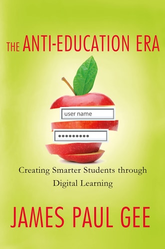 The Anti-Education Era: Creating Smarter Students through Digital Learning by James Paul Gee