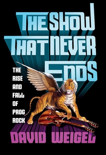 The Show That Never Ends: The Rise and Fall of Prog Rock by David Weigel