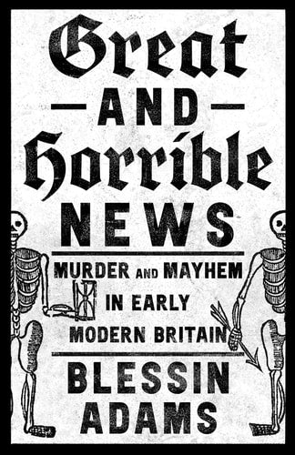 Great and Horrible News Murder and Mayhem in Early Modern Britain by Blessin Adams
