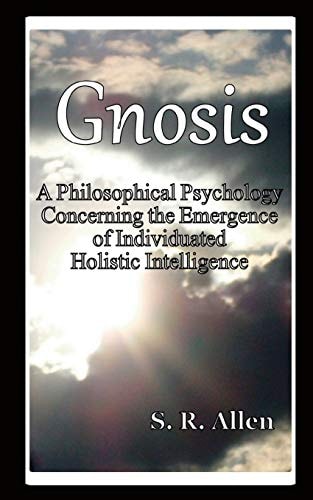 Gnosis a Philosophical Psychology Concerning the Emergence of Individuated Holistic Intelligence by S. R. Allen
