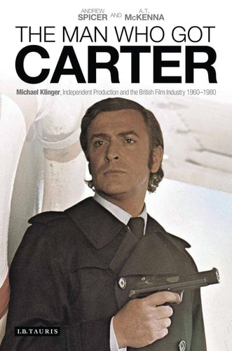 The Man Who Got Carter Michael Klinger, Independent Production and the British Film Industry, 1960-1980 by Andrew Spicer, A.T. McKenna, A. T. McKenna