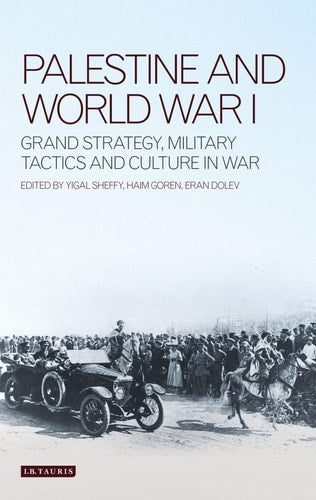 Palestine and World War I Grand Strategy, Military Tactics and Culture in War by Haim Goren, Eran Dolev, Yigal Sheffy