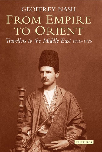 From Empire to Orient Travellers to the Middle East 1830-1926 by Geoffrey Nash