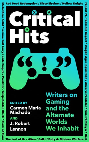 Critical Hits Writers on Gaming and the Alternate Worlds We Inhabit by Carmen Maria Machado, J. Robert Lennon