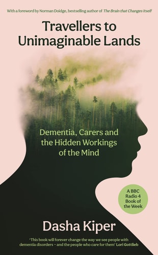 Travellers to Unimaginable Lands Dementia, Carers and the Hidden Workings of the Mind by Dasha Kiper