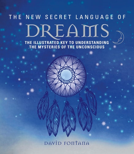 The New Secret Language of Dreams The Illustrated Key to Understanding the Mysteries of the Unconscious by David Fontana